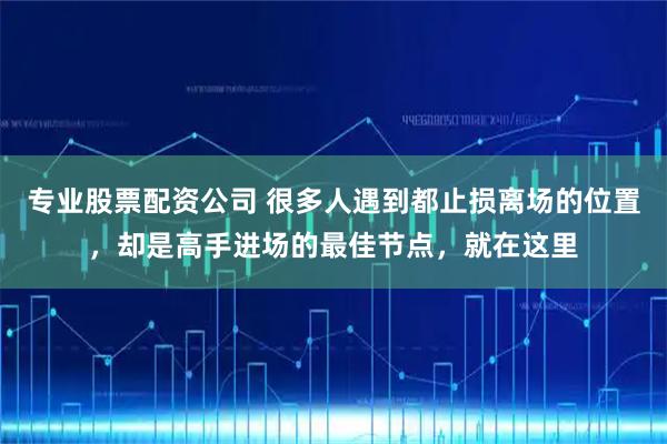 专业股票配资公司 很多人遇到都止损离场的位置，却是高手进场的最佳节点，就在这里