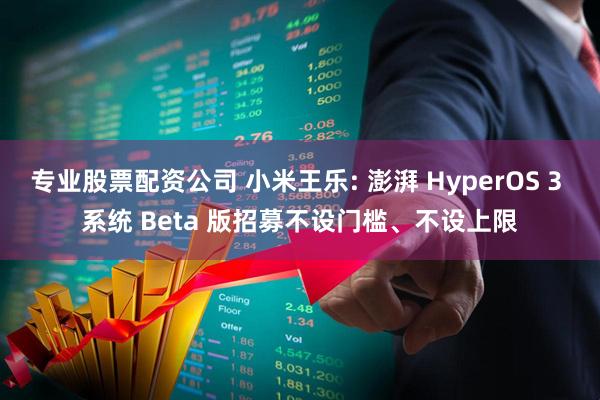 专业股票配资公司 小米王乐: 澎湃 HyperOS 3 系统 Beta 版招募不设门槛、不设上限
