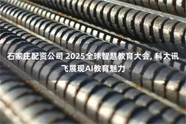 石家庄配资公司 2025全球智慧教育大会, 科大讯飞展现AI教育魅力