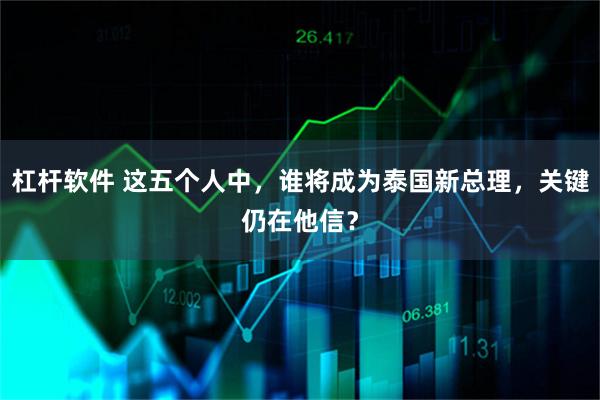 杠杆软件 这五个人中，谁将成为泰国新总理，关键仍在他信？