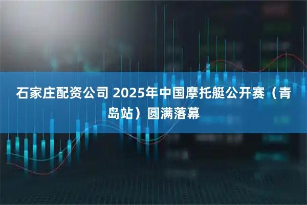 石家庄配资公司 2025年中国摩托艇公开赛(青岛站)圆满落幕
