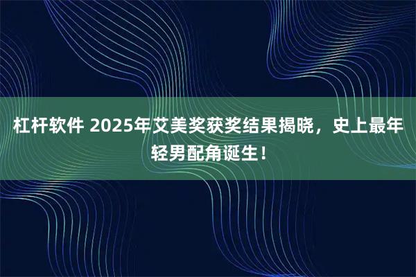 杠杆软件 2025年艾美奖获奖结果揭晓，史上最年轻男配角诞生！