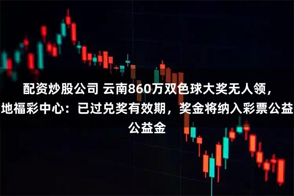 配资炒股公司 云南860万双色球大奖无人领，当地福彩中心：已过兑奖有效期，奖金将纳入彩票公益金