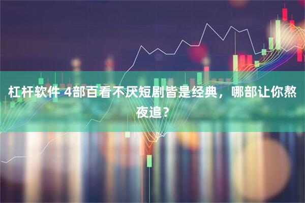 杠杆软件 4部百看不厌短剧皆是经典，哪部让你熬夜追？