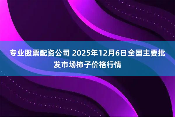 专业股票配资公司 2025年12月6日全国主要批发市场柿子价格行情