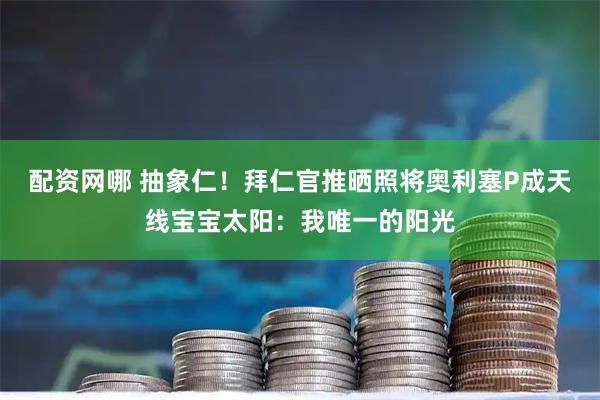 配资网哪 抽象仁！拜仁官推晒照将奥利塞P成天线宝宝太阳：我唯一的阳光