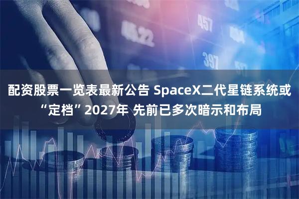 配资股票一览表最新公告 SpaceX二代星链系统或“定档”2027年 先前已多次暗示和布局