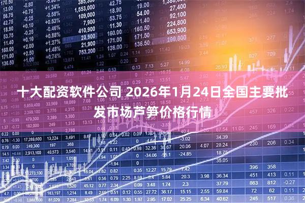 十大配资软件公司 2026年1月24日全国主要批发市场芦笋价格行情