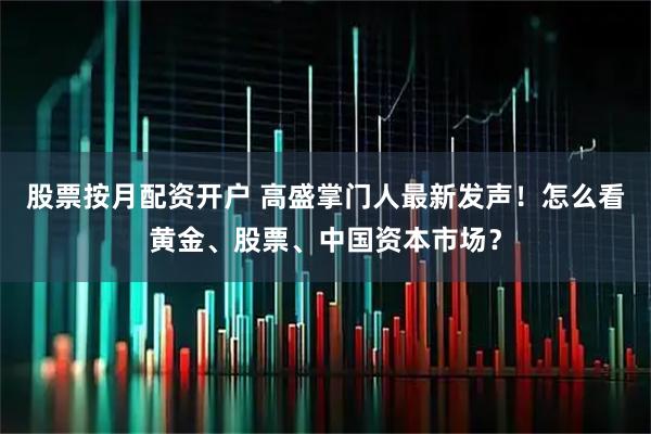 股票按月配资开户 高盛掌门人最新发声！怎么看黄金、股票、中国资本市场？