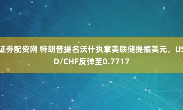 证劵配资网 特朗普提名沃什执掌美联储提振美元，USD/CHF反弹至0.7717