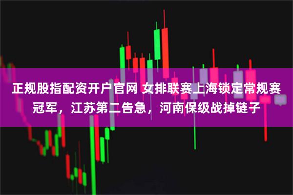 正规股指配资开户官网 女排联赛上海锁定常规赛冠军，江苏第二告急，河南保级战掉链子