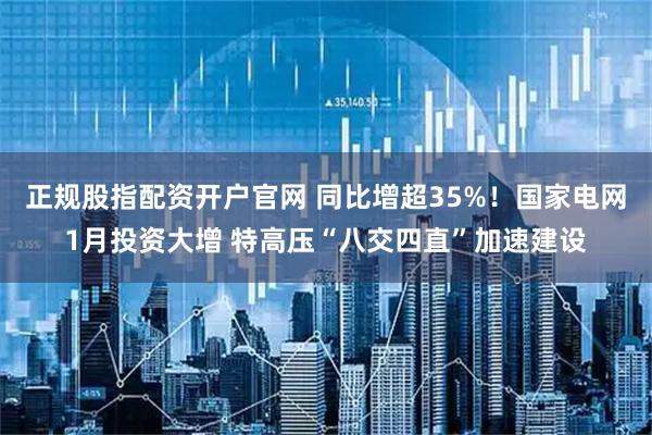 正规股指配资开户官网 同比增超35%!国家电网1月投资大增 特高压“八交四直”加速建设