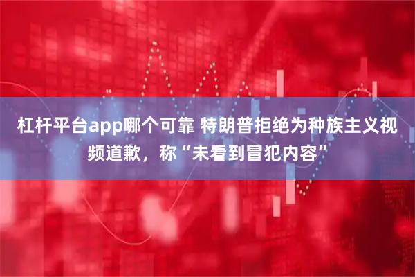 杠杆平台app哪个可靠 特朗普拒绝为种族主义视频道歉，称“未看到冒犯内容”