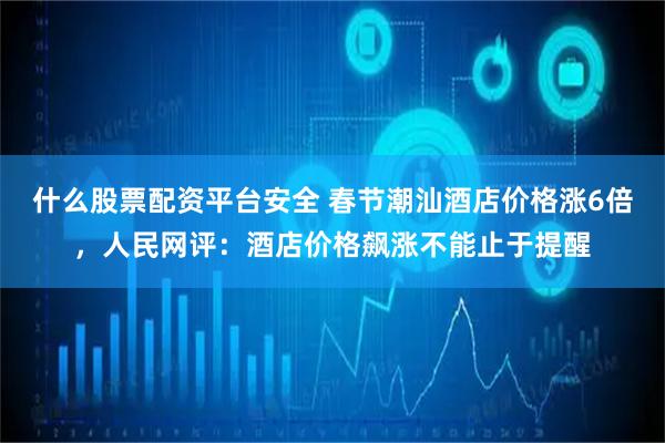 什么股票配资平台安全 春节潮汕酒店价格涨6倍，人民网评：酒店价格飙涨不能止于提醒