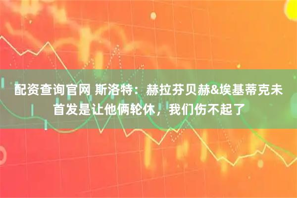 配资查询官网 斯洛特：赫拉芬贝赫&埃基蒂克未首发是让他俩轮休，我们伤不起了