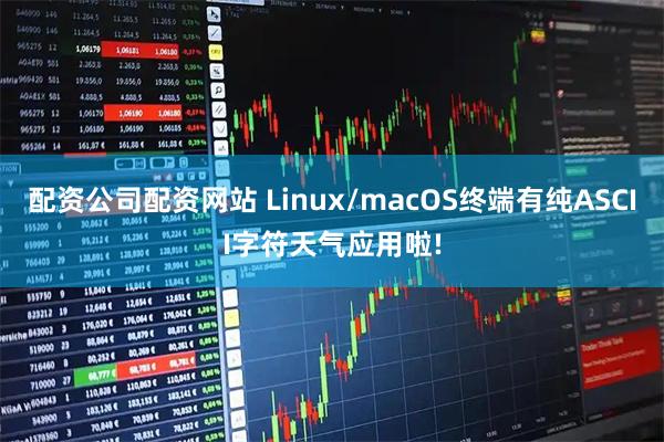 配资公司配资网站 Linux/macOS终端有纯ASCII字符天气应用啦!