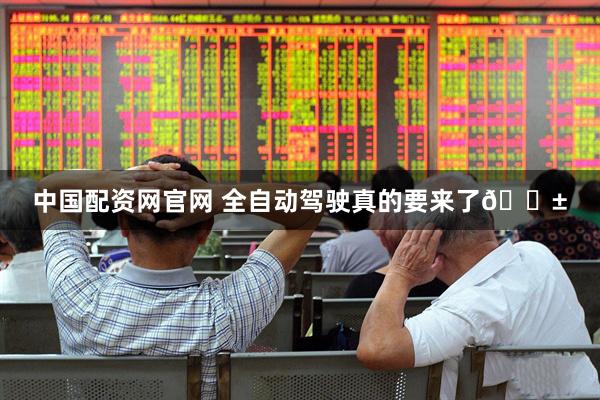 中国配资网官网 全自动驾驶真的要来了😱