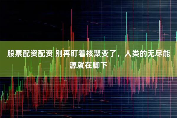 股票配资配资 别再盯着核聚变了，人类的无尽能源就在脚下