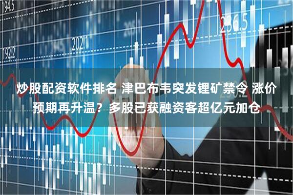 炒股配资软件排名 津巴布韦突发锂矿禁令 涨价预期再升温？多股已获融资客超亿元加仓