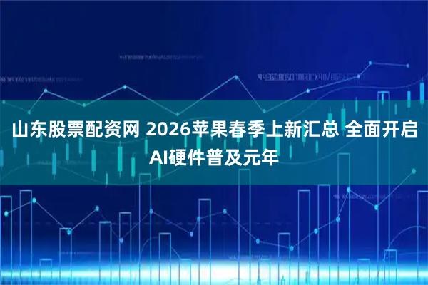 山东股票配资网 2026苹果春季上新汇总 全面开启AI硬件普及元年