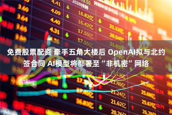 免费股票配资 牵手五角大楼后 OpenAI拟与北约签合同 AI模型将部署至“非机密”网络