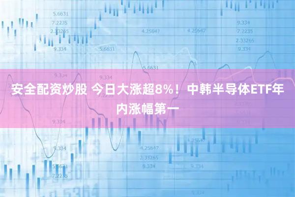 安全配资炒股 今日大涨超8%！中韩半导体ETF年内涨幅第一