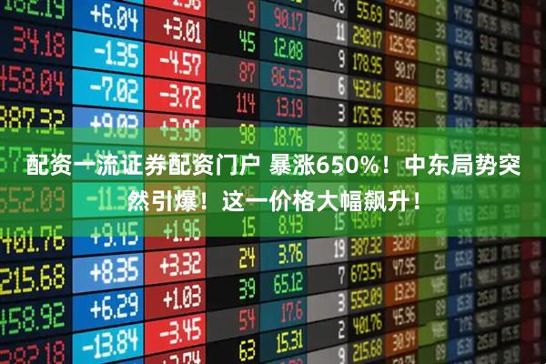 配资一流证券配资门户 暴涨650%!中东局势突然引爆!这一价格大幅飙升!