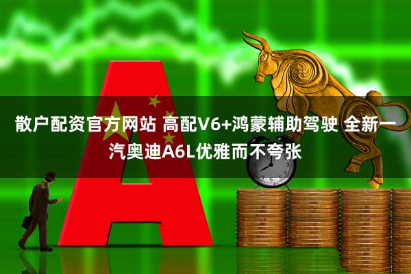 散户配资官方网站 高配V6+鸿蒙辅助驾驶 全新一汽奥迪A6L优雅而不夸张