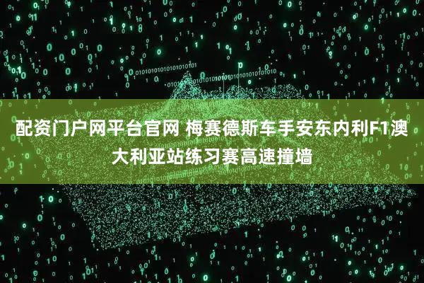 配资门户网平台官网 梅赛德斯车手安东内利F1澳大利亚站练习赛高速撞墙