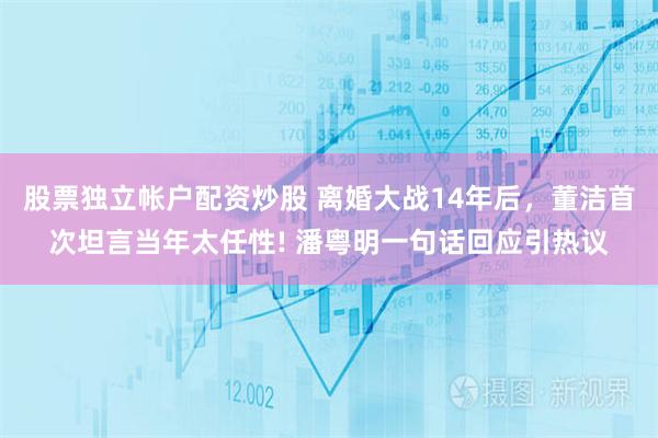 股票独立帐户配资炒股 离婚大战14年后，董洁首次坦言当年太任性! 潘粤明一句话回应引热议