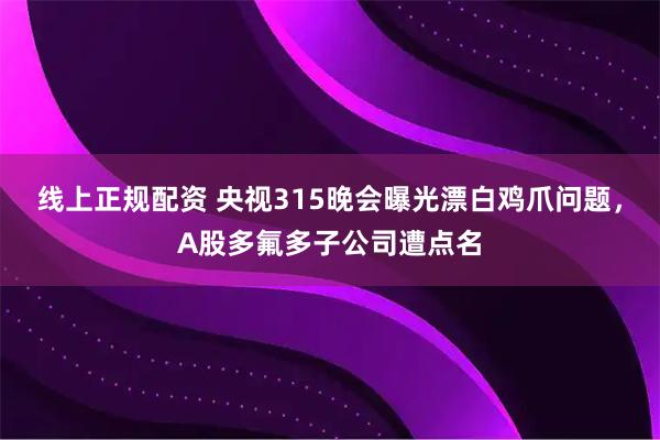 线上正规配资 央视315晚会曝光漂白鸡爪问题，A股多氟多子公司遭点名
