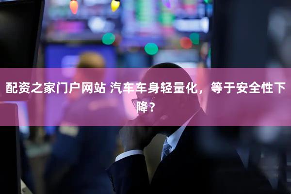 配资之家门户网站 汽车车身轻量化，等于安全性下降？