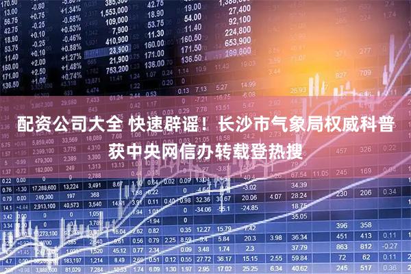 配资公司大全 快速辟谣！长沙市气象局权威科普获中央网信办转载登热搜