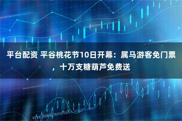 平台配资 平谷桃花节10日开幕：属马游客免门票，十万支糖葫芦免费送