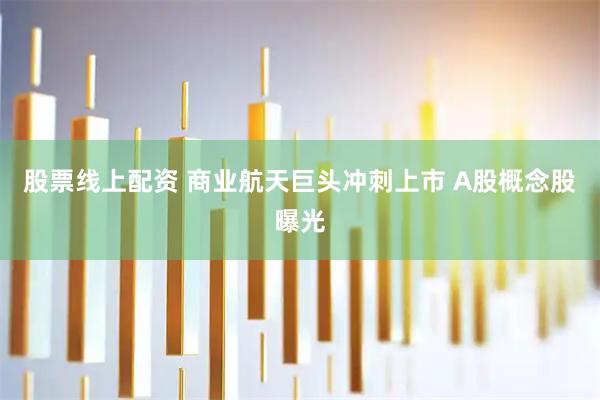 股票线上配资 商业航天巨头冲刺上市 A股概念股曝光