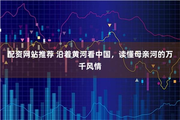 配资网站推荐 沿着黄河看中国，读懂母亲河的万千风情