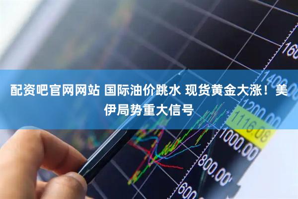 配资吧官网网站 国际油价跳水 现货黄金大涨！美伊局势重大信号