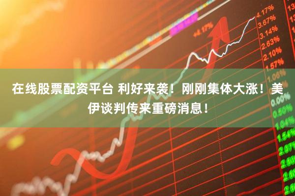 在线股票配资平台 利好来袭！刚刚集体大涨！美伊谈判传来重磅消息！