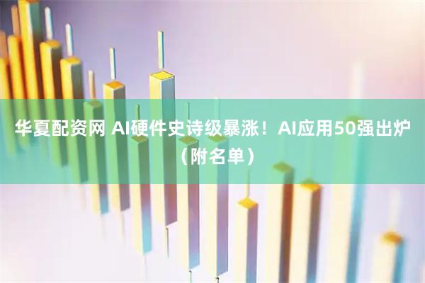 华夏配资网 AI硬件史诗级暴涨！AI应用50强出炉（附名单）
