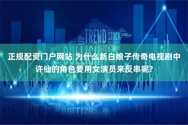 正规配资门户网站 为什么新白娘子传奇电视剧中许仙的角色要用女演员来反串呢?