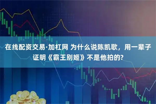 在线配资交易·加杠网 为什么说陈凯歌，用一辈子证明《霸王别姬》不是他拍的?